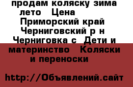 продам коляску зима-лето › Цена ­ 6 000 - Приморский край, Черниговский р-н, Черниговка с. Дети и материнство » Коляски и переноски   